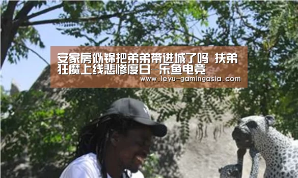 安家房似锦把弟弟带进城了吗 扶弟狂魔上线悲惨度日-乐鱼电竞(图3) 乐鱼体育平台