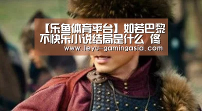 【乐鱼体育平台】如若巴黎不快乐小说结局是什么 佟卓尧阮曼君成功牵手了吗(图1) 乐鱼体育平台