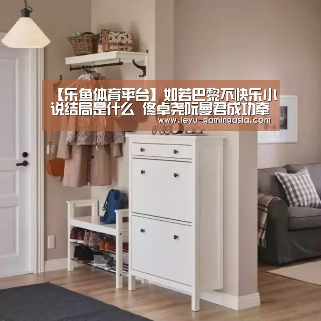 【乐鱼体育平台】如若巴黎不快乐小说结局是什么 佟卓尧阮曼君成功牵手了吗(图3) 乐鱼体育平台