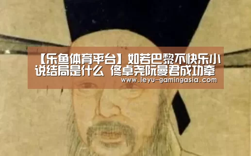 【乐鱼体育平台】如若巴黎不快乐小说结局是什么 佟卓尧阮曼君成功牵手了吗(图2) 乐鱼体育平台