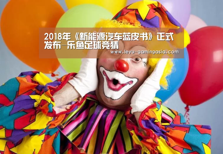 2018年《新能源汽车蓝皮书》正式发布-乐鱼足球竞猜(图2) 乐鱼体育平台
