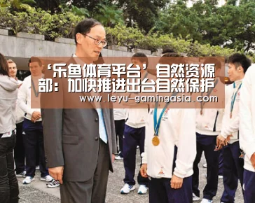 ‘乐鱼体育平台’自然资源部:加快推进出台自然保护地内矿业权处置意见(图2) 乐鱼足球竞猜