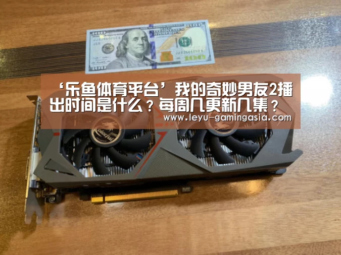 ‘乐鱼体育平台’我的奇妙男友2播出时间是什么?每周几更新几集?(图1) 乐鱼电竞赛事