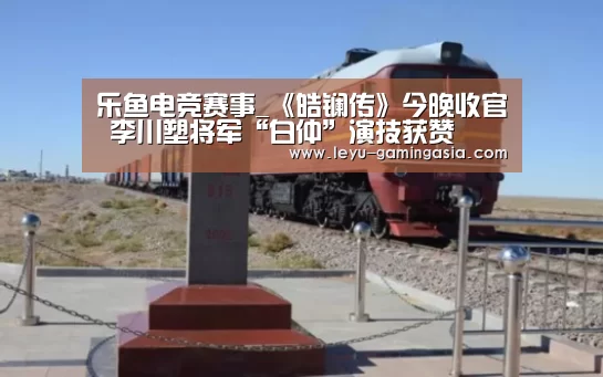 乐鱼电竞赛事_《皓镧传》今晚收官 李川塑将军“白仲”演技获赞(图1) 乐鱼体育平台